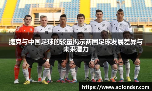 捷克与中国足球的较量揭示两国足球发展差异与未来潜力