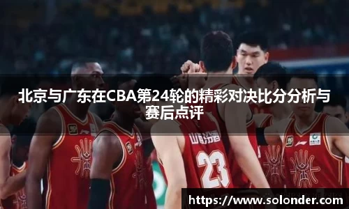 北京与广东在CBA第24轮的精彩对决比分分析与赛后点评