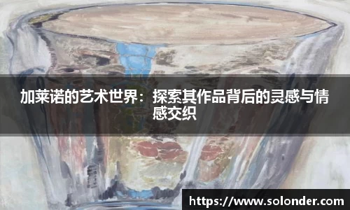 加莱诺的艺术世界：探索其作品背后的灵感与情感交织