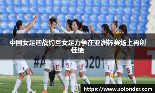 中国女足迎战约旦女足力争在亚洲杯赛场上再创佳绩