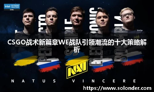 CSGO战术新篇章WE战队引领潮流的十大策略解析