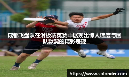 成都飞盘队在滑板精英赛中展现出惊人速度与团队默契的精彩表现