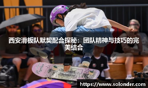 西安滑板队默契配合探秘：团队精神与技巧的完美结合